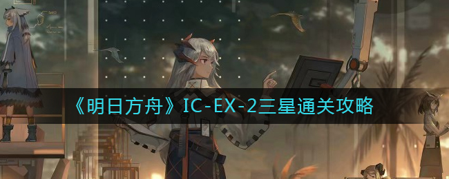 明日方舟IC-EX-2怎么打-IC-EX-2三星通关攻略